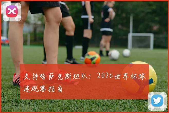 支持哈萨克斯坦队:2026世界杯球迷观赛指南