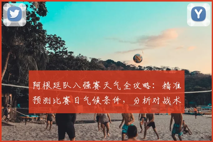 阿根廷队八强赛天气全攻略：精准预测比赛日气候条件，分析对战术影响