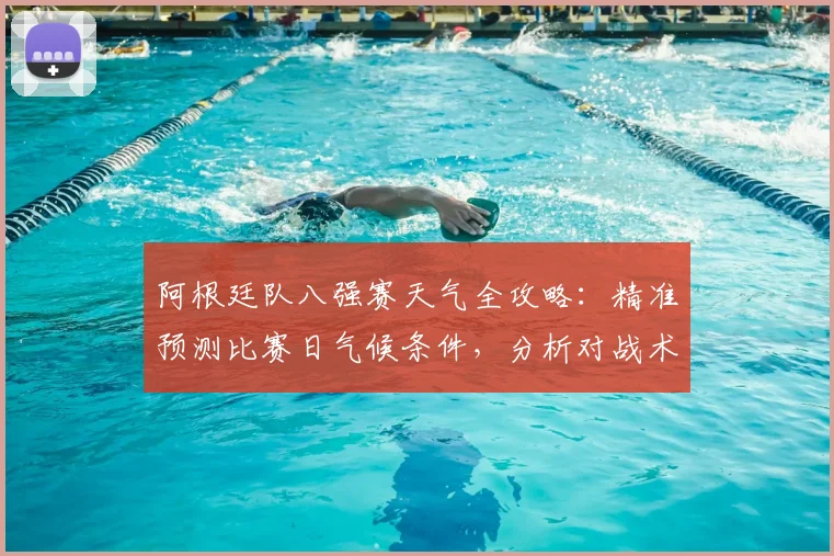 阿根廷队八强赛天气全攻略:精准预测比赛日气候条件,分析对战术影响