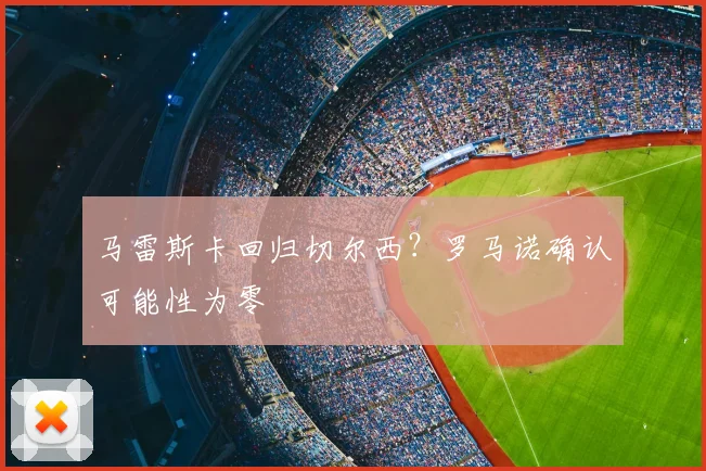 马雷斯卡回归切尔西？罗马诺确认可能性为零