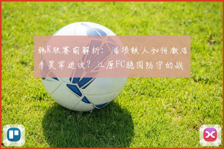 韩K联赛前解析:浦项铁人如何激活李昊宰进攻?江原FC稳固防守的战术奥秘