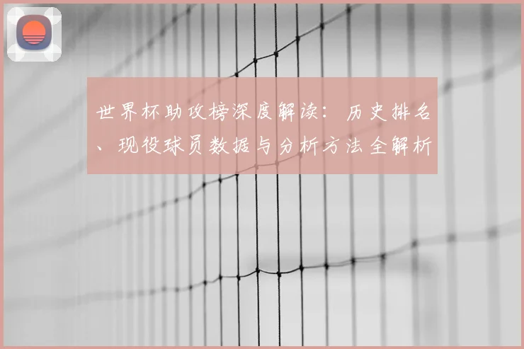 世界杯助攻榜深度解读：历史排名、现役球员数据与分析方法全解析