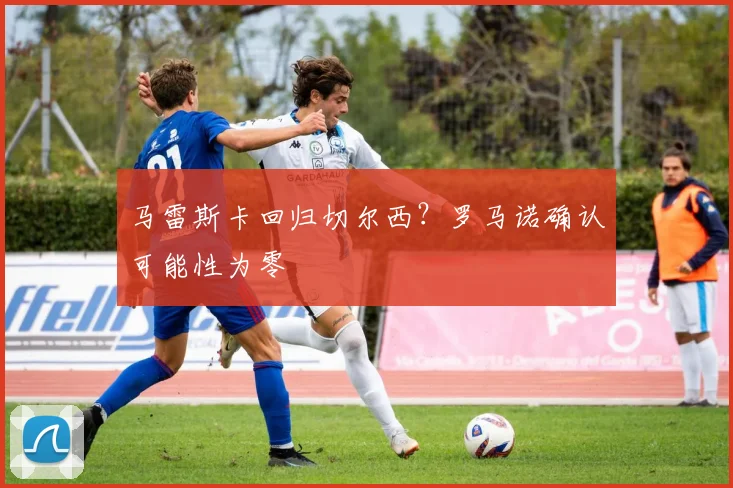 马雷斯卡回归切尔西？罗马诺确认可能性为零