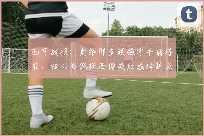 西甲战报:奥维耶多顽强守平赫塔菲,核心洛佩斯西博染红成转折点