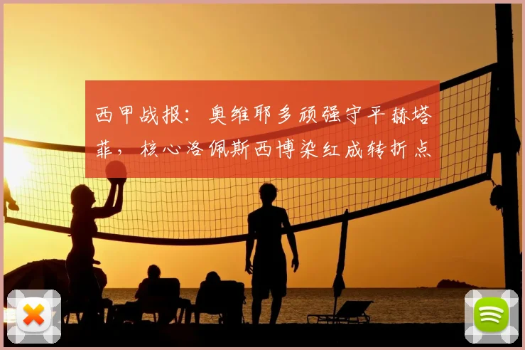 西甲战报：奥维耶多顽强守平赫塔菲，核心洛佩斯西博染红成转折点