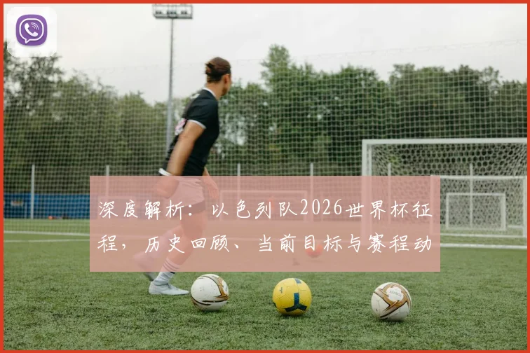 深度解析：以色列队2026世界杯征程，历史回顾、当前目标与赛程动态全掌握