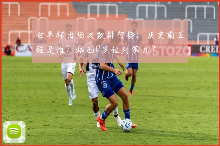 世界杯出场次数排行榜:历史前五强是谁?梅西C罗位列第几?