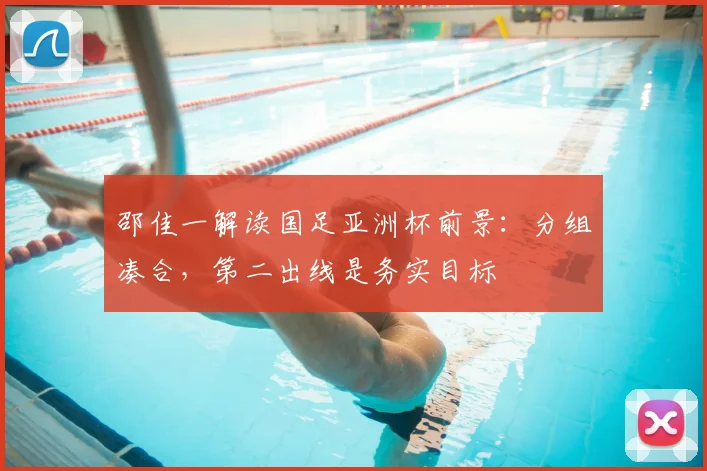 邵佳一解读国足亚洲杯前景：分组凑合，第二出线是务实目标