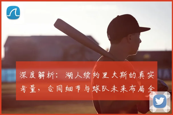 深度解析:湖人续约里夫斯的真实考量,合同细节与球队未来布局全揭秘