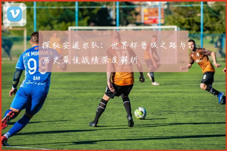 探秘安道尔队：世界杯晋级之路与历史最佳战绩深度解析