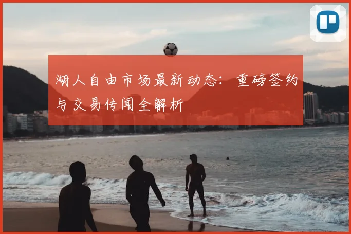 湖人自由市场最新动态:重磅签约与交易传闻全解析