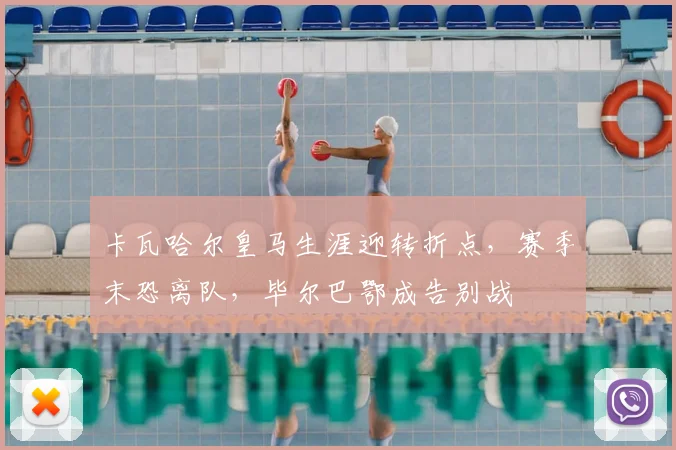卡瓦哈尔皇马生涯迎转折点,赛季末恐离队,毕尔巴鄂成告别战