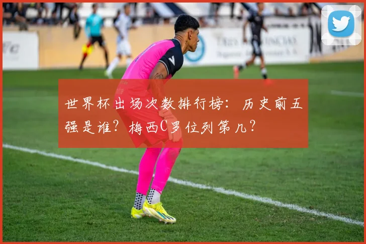 世界杯出场次数排行榜：历史前五强是谁？梅西C罗位列第几？
