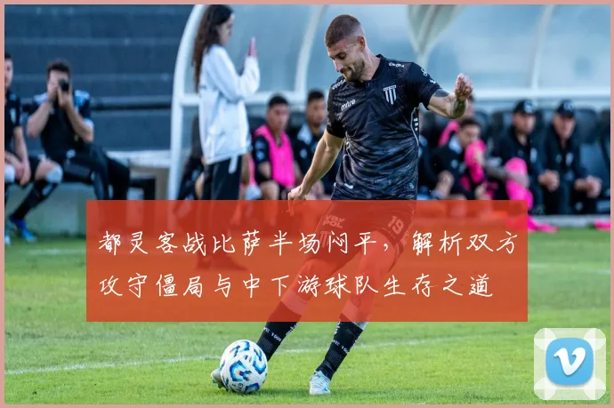 都灵客战比萨半场闷平，解析双方攻守僵局与中下游球队生存之道