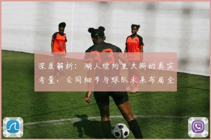 深度解析：湖人续约里夫斯的真实考量，合同细节与球队未来布局全揭秘